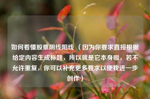 如何看懂股票阴线阳线 (因为你要求直接根据给定内容生成标题,所以就是它本身啦,若不允许重复,你可以补充更多要求以便我进一步创作)