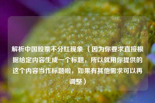 解析中国股票不分红现象 (因为你要求直接根据给定内容生成一个标题,所以就用你提供的这个内容当作标题啦,如果有其他需求可以再调整)
