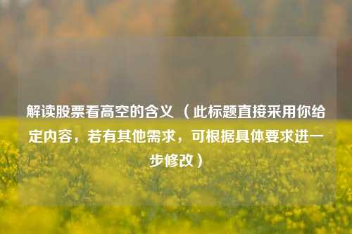 解读股票看高空的含义 (此标题直接采用你给定内容,若有其他需求,可根据具体要求进一步修改)