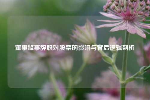 董事监事辞职对股票的影响与背后逻辑剖析