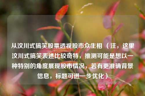 从汶川式搞笑股票透视股市众生相 (注,这里汶川式搞笑表述比较奇特,推测可能是想以一种特别的角度展现股市情况,若有更准确背景信息,标题可进一步优化)