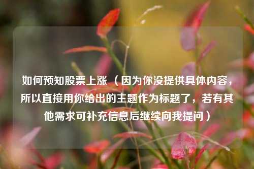 如何预知股票上涨 (因为你没提供具体内容,所以直接用你给出的主题作为标题了,若有其他需求可补充信息后继续向我提问)