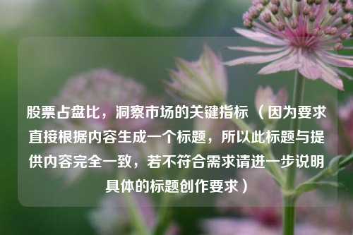 股票占盘比，洞察市场的关键指标 （因为要求直接根据内容生成一个标题，所以此标题与提供内容完全一致，若不符合需求请进一步说明具体的标题创作要求）
