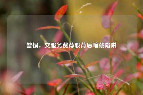 警惕，交服务费荐股背后暗藏陷阱