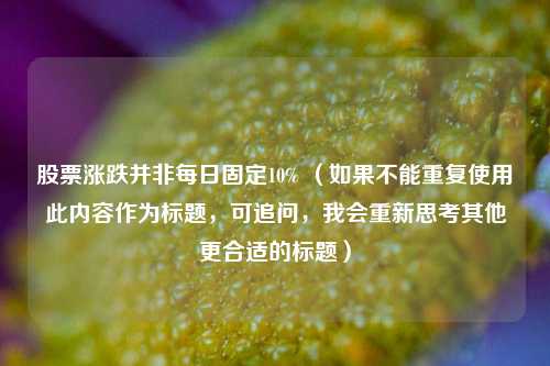股票涨跌并非每日固定10% (如果不能重复使用此内容作为标题,可追问,我会重新思考其他更合适的标题)