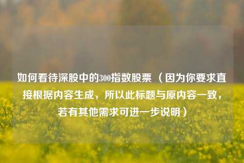 如何看待深股中的300指数股票 （因为你要求直接根据内容生成，所以此标题与原内容一致，若有其他需求可进一步说明）