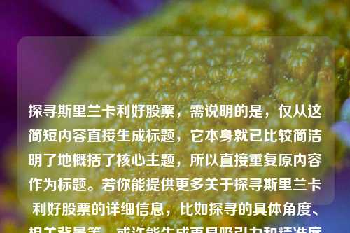 探寻斯里兰卡利好股票，需说明的是，仅从这简短内容直接生成标题，它本身就已比较简洁明了地概括了核心主题，所以直接重复原内容作为标题。若你能提供更多关于探寻斯里兰卡利好股票的详细信息，比如探寻的具体角度、相关背景等，或许能生成更具吸引力和精准度的标题。