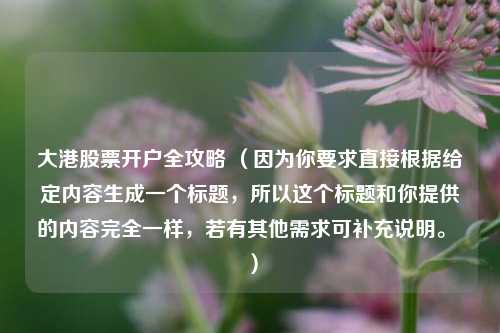 大港股票开户全攻略 （因为你要求直接根据给定内容生成一个标题，所以这个标题和你提供的内容完全一样，若有其他需求可补充说明。 ）