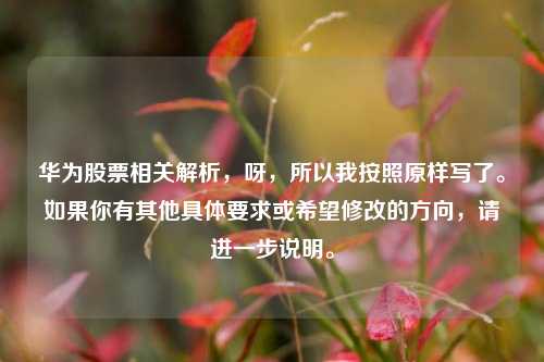 华为股票相关解析,呀,所以我按照原样写了。如果你有其他具体要求或希望修改的方向,请进一步说明。
