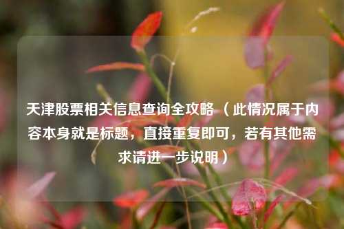 天津股票相关信息查询全攻略 （此情况属于内容本身就是标题，直接重复即可，若有其他需求请进一步说明）