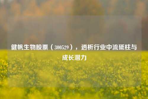 健帆生物股票(300529),透析行业中流砥柱与成长潜力