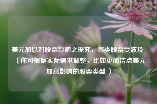 美元加息对股票影响之探究，哪类股票受波及 （你可根据实际需求调整，比如更简洁点美元加息影响的股票类型 ）