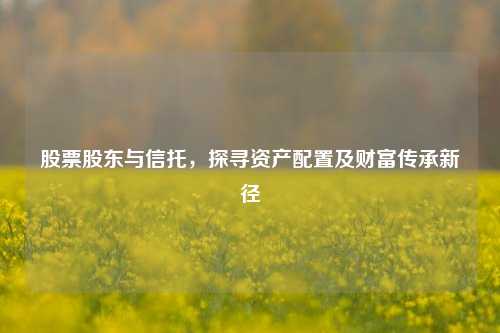 股票股东与信托，探寻资产配置及财富传承新径