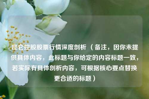 昆仑控股股票行情深度剖析 （备注，因你未提供具体内容，此标题与你给定的内容标题一致，若实际有具体剖析内容，可根据核心要点替换更合适的标题）