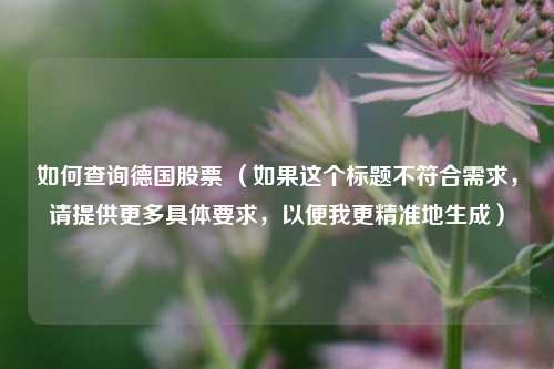 如何查询德国股票 （如果这个标题不符合需求，请提供更多具体要求，以便我更精准地生成）