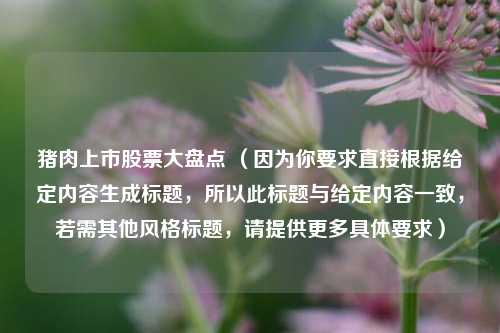 猪肉上市股票大盘点 （因为你要求直接根据给定内容生成标题，所以此标题与给定内容一致，若需其他风格标题，请提供更多具体要求）