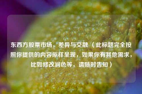 东西方股票市场，差异与交融 （此标题完全按照你提供的内容原样呈现，如果你有其他需求，比如修改润色等，请随时告知）