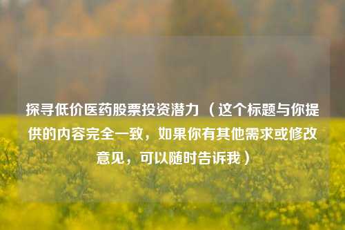 探寻低价医药股票投资潜力 （这个标题与你提供的内容完全一致，如果你有其他需求或修改意见，可以随时告诉我）