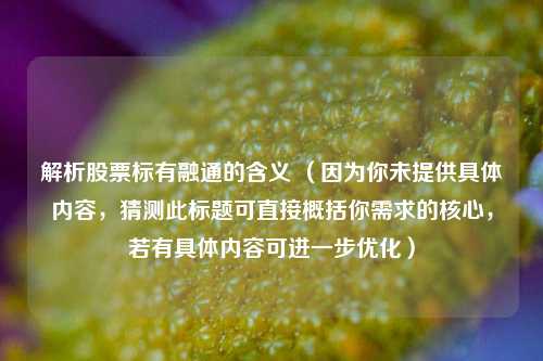解析股票标有融通的含义 (因为你未提供具体内容,猜测此标题可直接概括你需求的核心,若有具体内容可进一步优化)