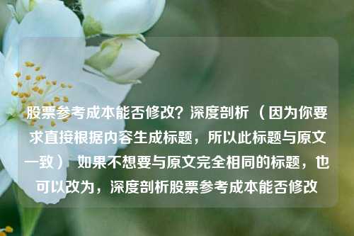 股票参考成本能否修改?深度剖析 (因为你要求直接根据内容生成标题,所以此标题与原文一致) 如果不想要与原文完全相同的标题,也可以改为,深度剖析股票参考成本能否修改