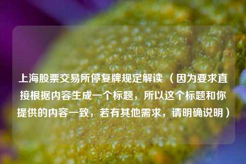 上海股票交易所停复牌规定解读 （因为要求直接根据内容生成一个标题，所以这个标题和你提供的内容一致，若有其他需求，请明确说明）