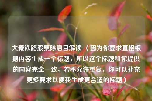 大秦铁路股票除息日解读 （因为你要求直接根据内容生成一个标题，所以这个标题和你提供的内容完全一致，若不允许重复，你可以补充更多要求以便我生成更合适的标题）
