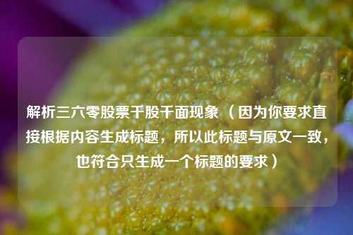 解析三六零股票千股千面现象 （因为你要求直接根据内容生成标题，所以此标题与原文一致，也符合只生成一个标题的要求）