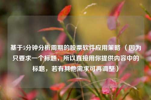 基于5分钟分析周期的股票软件应用策略 （因为只要求一个标题，所以直接用你提供内容中的标题，若有其他需求可再调整）