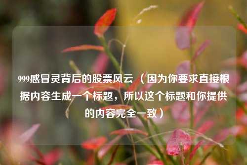 999感冒灵背后的股票风云 （因为你要求直接根据内容生成一个标题，所以这个标题和你提供的内容完全一致）