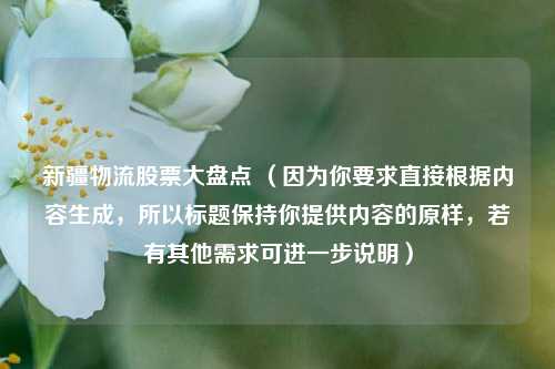 新疆物流股票大盘点 (因为你要求直接根据内容生成,所以标题保持你提供内容的原样,若有其他需求可进一步说明)