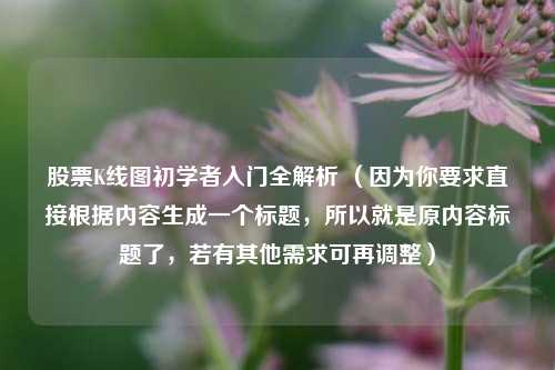 股票K线图初学者入门全解析 （因为你要求直接根据内容生成一个标题，所以就是原内容标题了，若有其他需求可再调整）