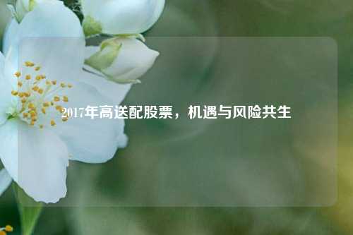2017年高送配股票，机遇与风险共生