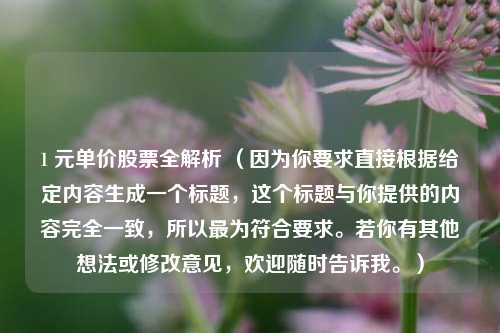 1 元单价股票全解析 （因为你要求直接根据给定内容生成一个标题，这个标题与你提供的内容完全一致，所以最为符合要求。若你有其他想法或修改意见，欢迎随时告诉我。）