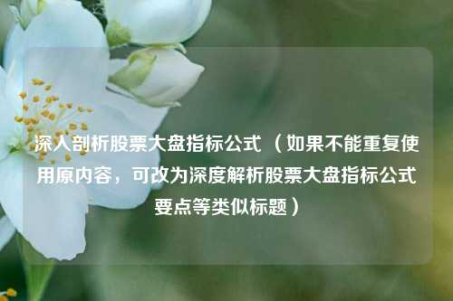 深入剖析股票大盘指标公式 （如果不能重复使用原内容，可改为深度解析股票大盘指标公式要点等类似标题）