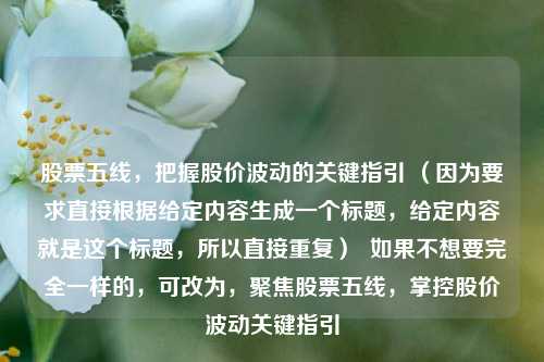 股票五线，把握股价波动的关键指引 （因为要求直接根据给定内容生成一个标题，给定内容就是这个标题，所以直接重复）  如果不想要完全一样的，可改为，聚焦股票五线，掌控股价波动关键指引