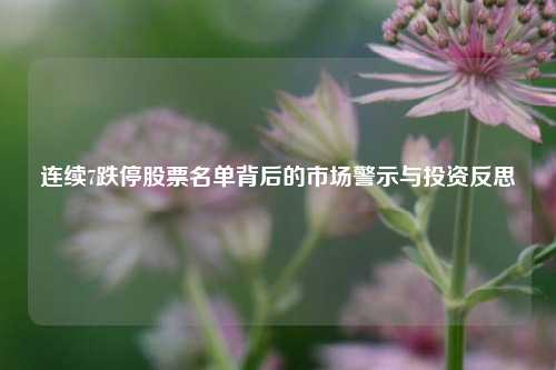 连续7跌停股票名单背后的市场警示与投资反思