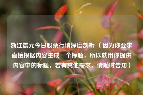 浙江震元今日股票行情深度剖析 （因为你要求直接根据内容生成一个标题，所以就用你提供内容中的标题，若有其他需求，请随时告知）
