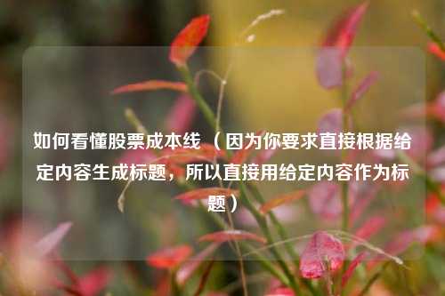 如何看懂股票成本线 （因为你要求直接根据给定内容生成标题，所以直接用给定内容作为标题）