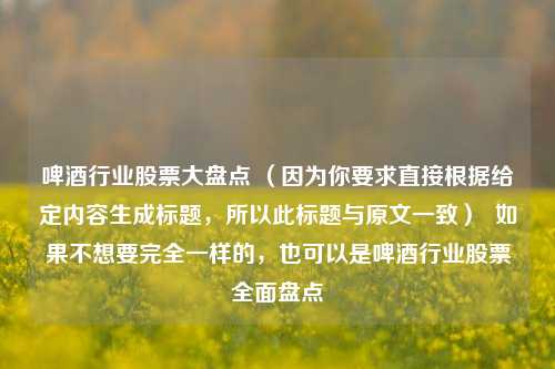 啤酒行业股票大盘点 (因为你要求直接根据给定内容生成标题,所以此标题与原文一致) 如果不想要完全一样的,也可以是啤酒行业股票全面盘点