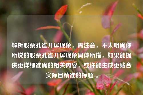 解析股票孔雀开屏现象，需注意，不太明确你所说的股票孔雀开屏现象具体所指，如果能提供更详细准确的相关内容，或许能生成更贴合实际且精准的标题 。