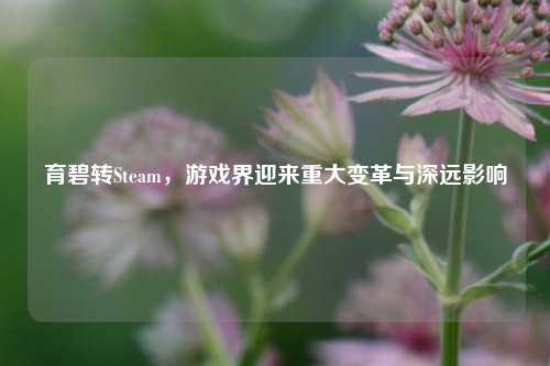 育碧转Steam,游戏界迎来重大变革与深远影响