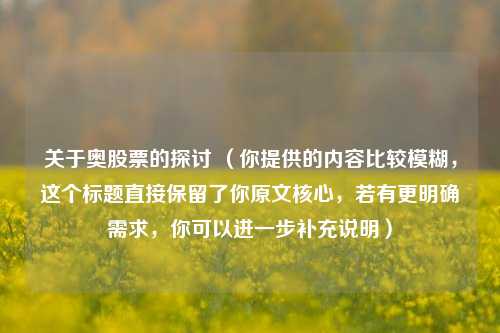 关于奥股票的探讨 （你提供的内容比较模糊，这个标题直接保留了你原文核心，若有更明确需求，你可以进一步补充说明）