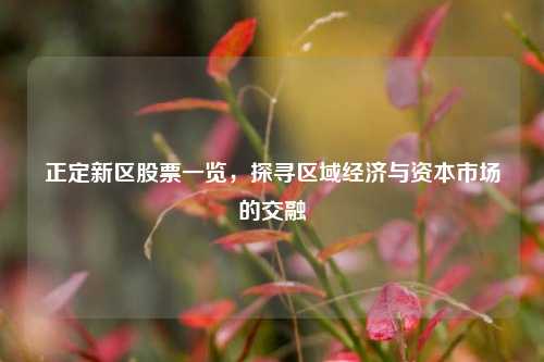 正定新区股票一览，探寻区域经济与资本市场的交融