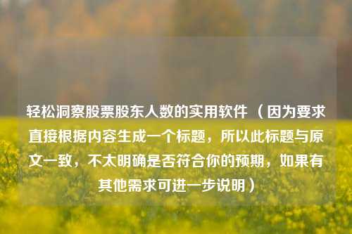 轻松洞察股票股东人数的实用软件 (因为要求直接根据内容生成一个标题,所以此标题与原文一致,不太明确是否符合你的预期,如果有其他需求可进一步说明)