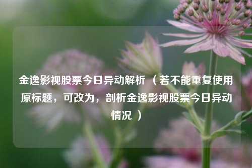 金逸影视股票今日异动解析 （若不能重复使用原标题，可改为，剖析金逸影视股票今日异动情况 ）