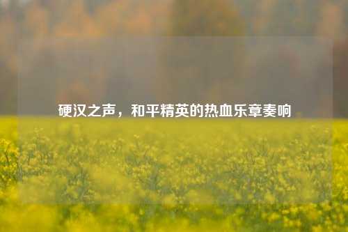 硬汉之声，和平精英的热血乐章奏响