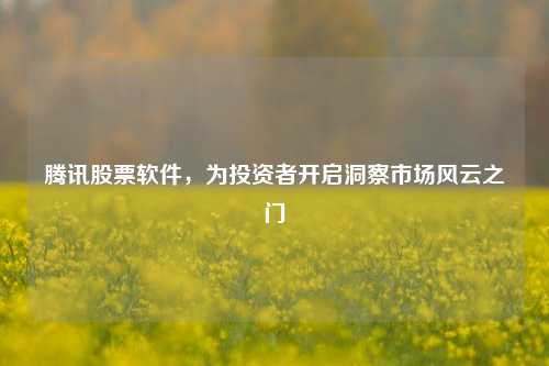 腾讯股票软件，为投资者开启洞察市场风云之门