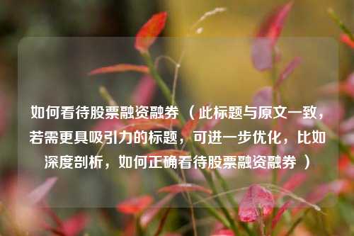 如何看待股票融资融券 (此标题与原文一致,若需更具吸引力的标题,可进一步优化,比如深度剖析,如何正确看待股票融资融券 )