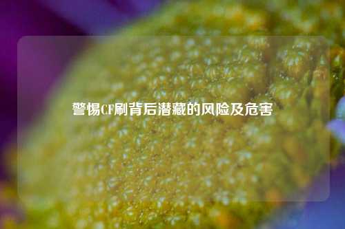 警惕CF刷背后潜藏的风险及危害