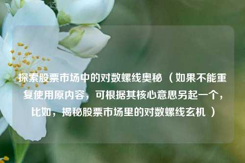 探索股票市场中的对数螺线奥秘 （如果不能重复使用原内容，可根据其核心意思另起一个，比如，揭秘股票市场里的对数螺线玄机 ）